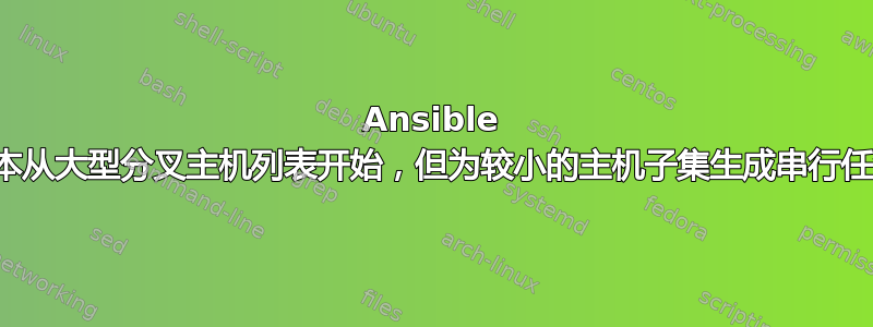 Ansible 剧本从大型分叉主机列表开始，但为较小的主机子集生成串行任务