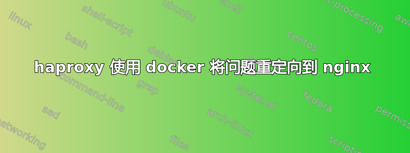 haproxy 使用 docker 将问题重定向到 nginx