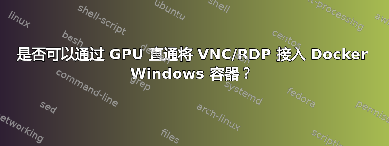 是否可以通过 GPU 直通将 VNC/RDP 接入 Docker Windows 容器？