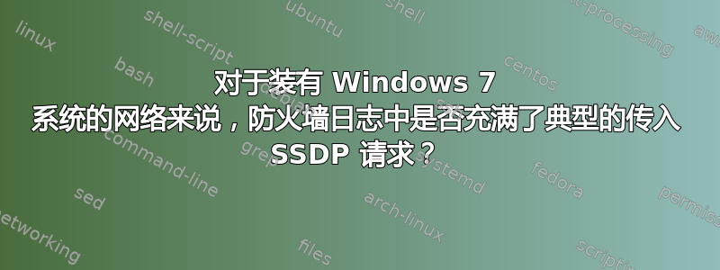 对于装有 Windows 7 系统的网络来说，防火墙日志中是否充满了典型的传入 SSDP 请求？