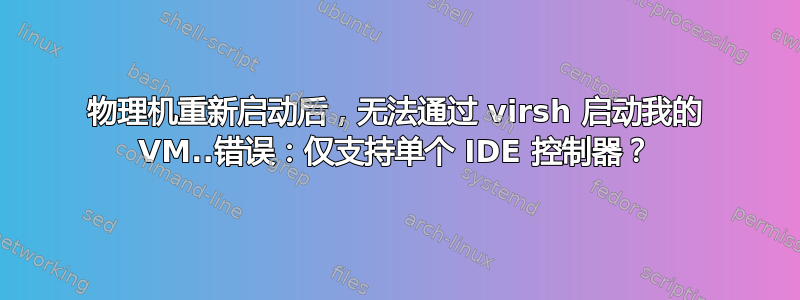 物理机重新启动后，无法通过 virsh 启动我的 VM..错误：仅支持单个 IDE 控制器？