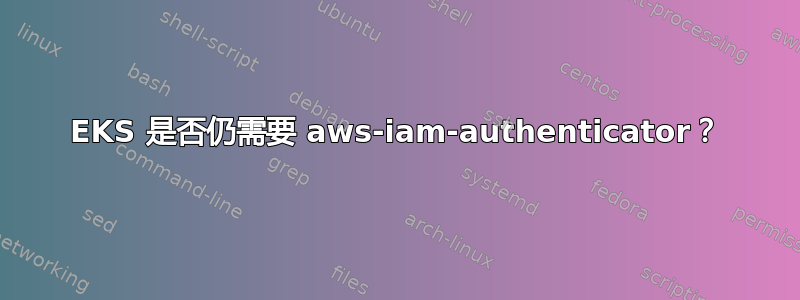 EKS 是否仍需要 aws-iam-authenticator？