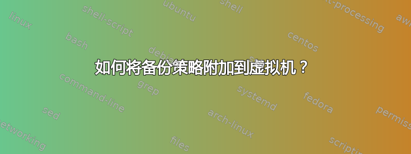 如何将备份策略附加到虚拟机？