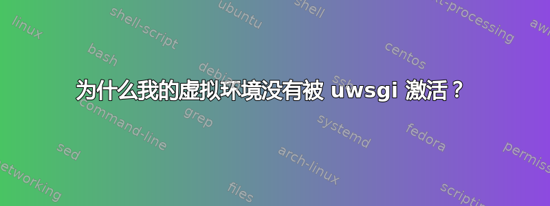 为什么我的虚拟环境没有被 uwsgi 激活？