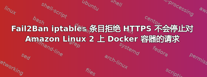 Fail2Ban iptables 条目拒绝 HTTPS 不会停止对 Amazon Linux 2 上 Docker 容器的请求