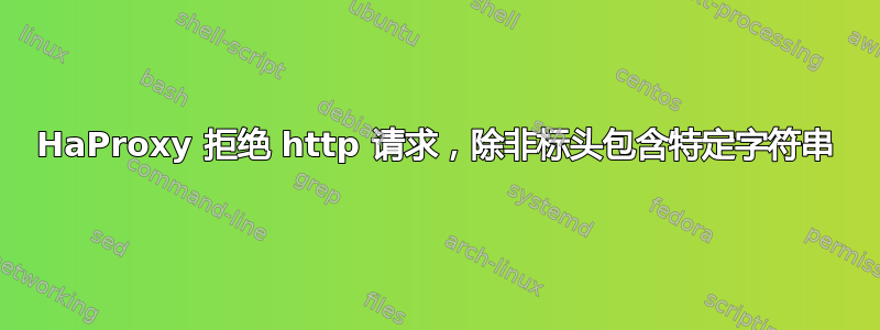 HaProxy 拒绝 http 请求，除非标头包含特定字符串