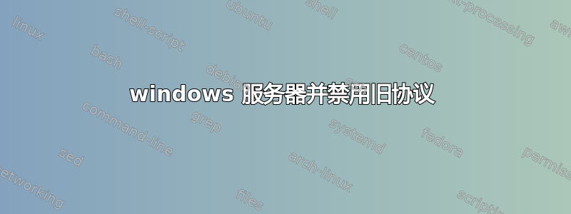 windows 服务器并禁用旧协议