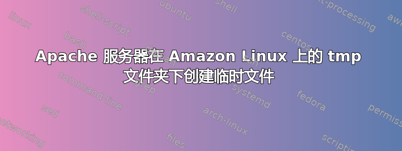 Apache 服务器在 Amazon Linux 上的 tmp 文件夹下创建临时文件