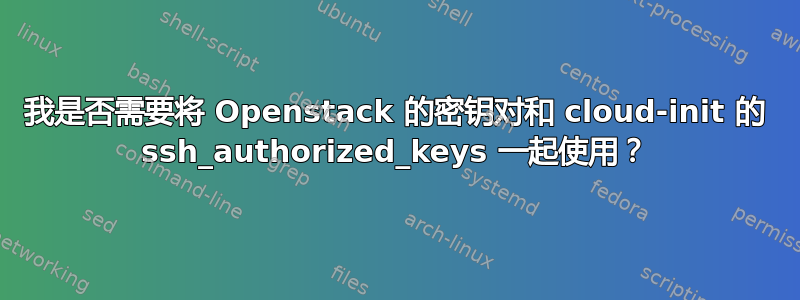 我是否需要将 Openstack 的密钥对和 cloud-init 的 ssh_authorized_keys 一起使用？