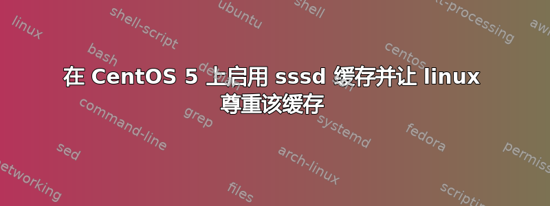 在 CentOS 5 上启用 sssd 缓存并让 linux 尊重该缓存