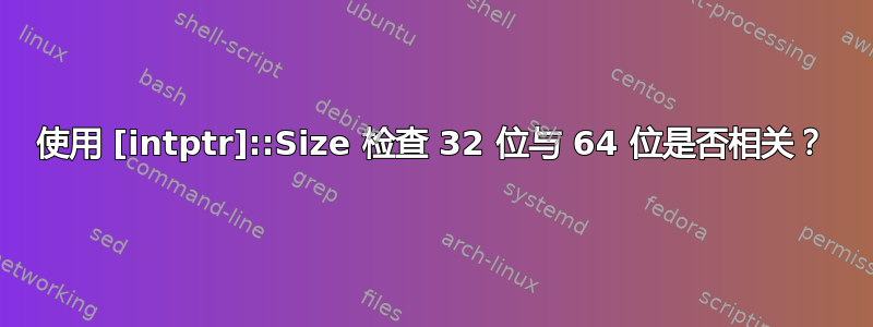 使用 [intptr]::Size 检查 32 位与 64 位是否相关？