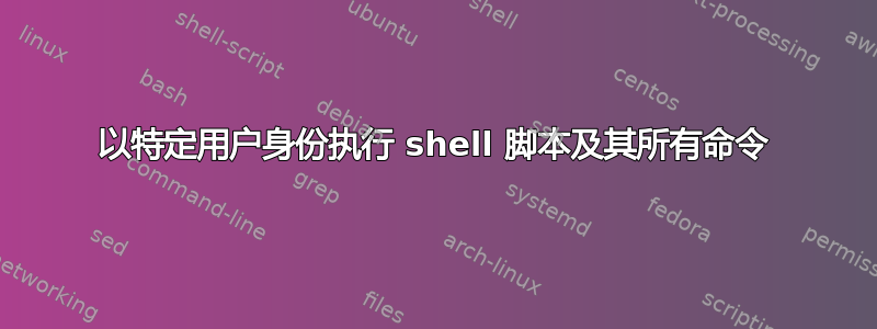 以特定用户身份执行 shell 脚本及其所有命令