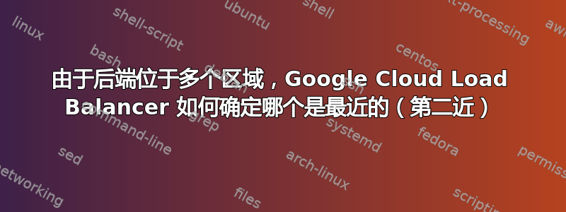 由于后端位于多个区域，Google Cloud Load Balancer 如何确定哪个是最近的（第二近）