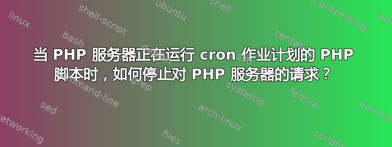 当 PHP 服务器正在运行 cron 作业计划的 PHP 脚本时，如何停止对 PHP 服务器的请求？