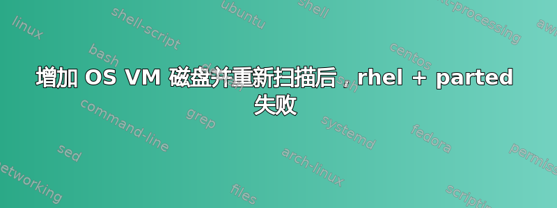 增加 OS VM 磁盘并重新扫描后，rhel + parted 失败