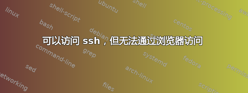 可以访问 ssh，但无法通过浏览器访问