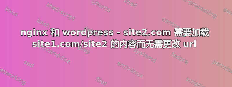 nginx 和 wordpress - site2.com 需要加载 site1.com/site2 的内容而无需更改 url