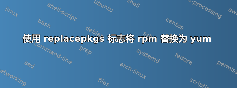 使用 replacepkgs 标志将 rpm 替换为 yum