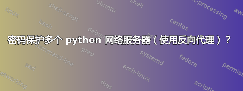 密码保护多个 python 网络服务器（使用反向代理）？