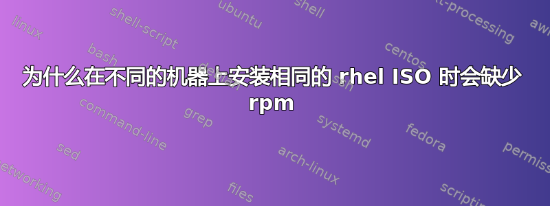 为什么在不同的机器上安装相同的 rhel ISO 时会缺少 rpm