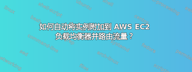 如何自动将实例附加到 AWS EC2 负载均衡器并路由流量？