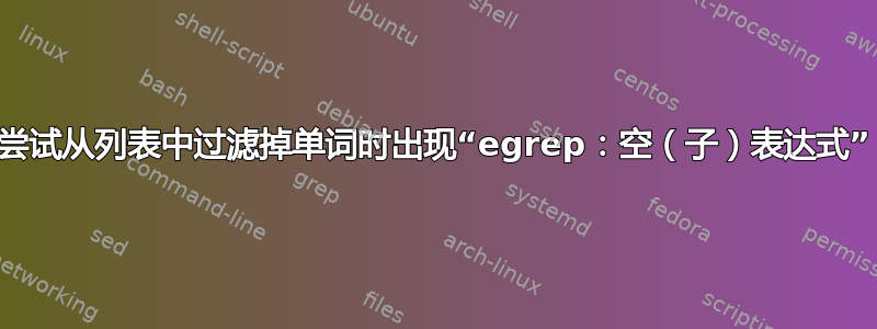 尝试从列表中过滤掉单词时出现“egrep：空（子）表达式”