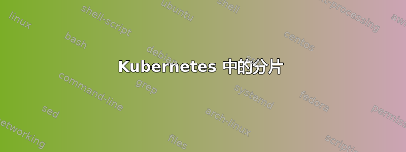 Kubernetes 中的分片