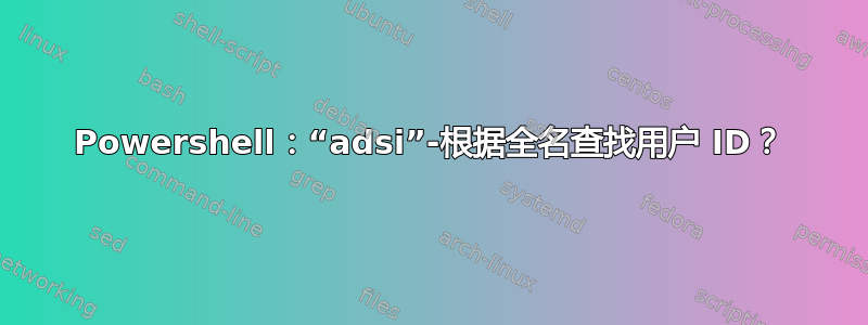 Powershell：“adsi”-根据全名查找用户 ID？