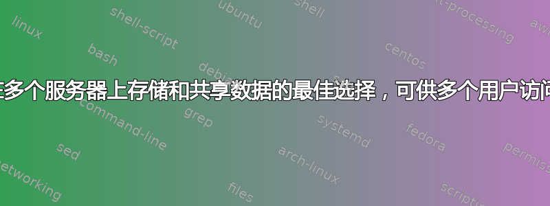 在多个服务器上存储和共享数据的最佳选择，可供多个用户访问