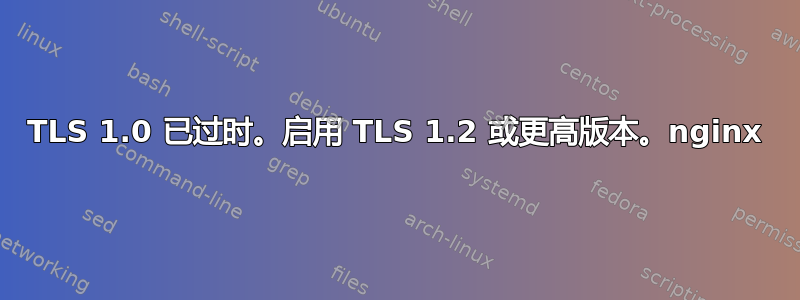 TLS 1.0 已过时。启用 TLS 1.2 或更高版本。nginx