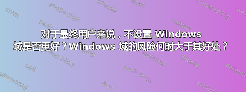 对于最终用户来说，不设置 Windows 域是否更好？Windows 域的风险何时大于其好处？