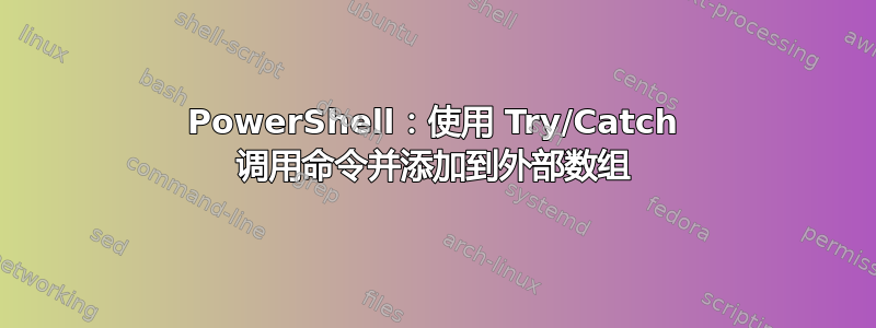 PowerShell：使用 Try/Catch 调用命令并添加到外部数组