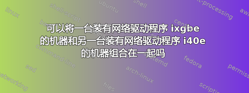 可以将一台装有网络驱动程序 ixgbe 的机器和另一台装有网络驱动程序 i40e 的机器组合在一起吗