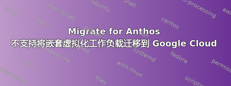 Migrate for Anthos 不支持将嵌套虚拟化工作负载迁移到 Google Cloud