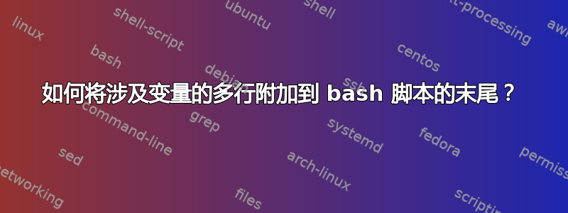 如何将涉及变量的多行附加到 bash 脚本的末尾？