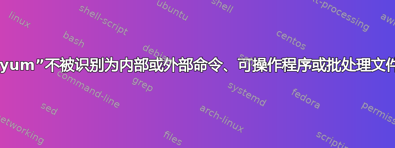 “yum”不被识别为内部或外部命令、可操作程序或批处理文件