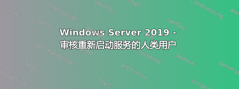 Windows Server 2019 - 审核重新启动服务的人类用户