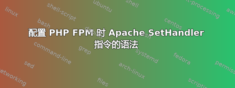 配置 PHP FPM 时 Apache SetHandler 指令的语法