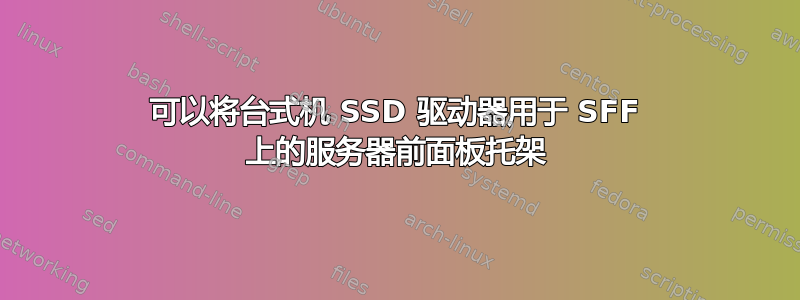 可以将台式机 SSD 驱动器用于 SFF 上的服务器前面板托架