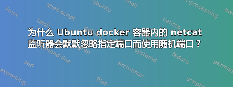 为什么 Ubuntu docker 容器内的 netcat 监听器会默默忽略指定端口而使用随机端口？