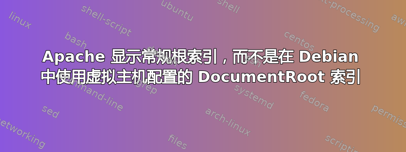 Apache 显示常规根索引，而不是在 Debian 中使用虚拟主机配置的 DocumentRoot 索引