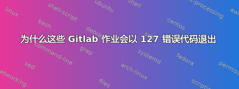 为什么这些 Gitlab 作业会以 127 错误代码退出