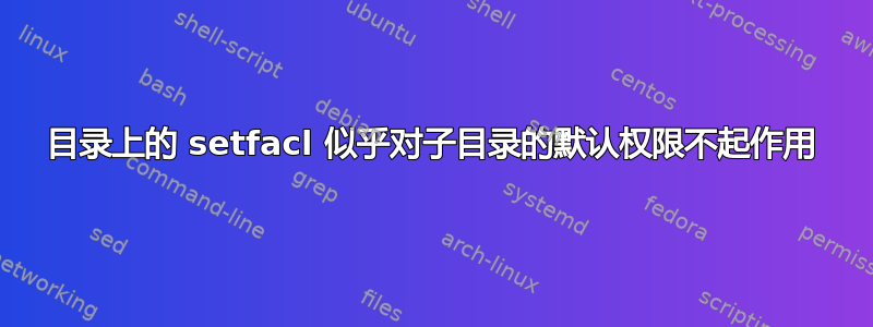 目录上的 setfacl 似乎对子目录的默认权限不起作用