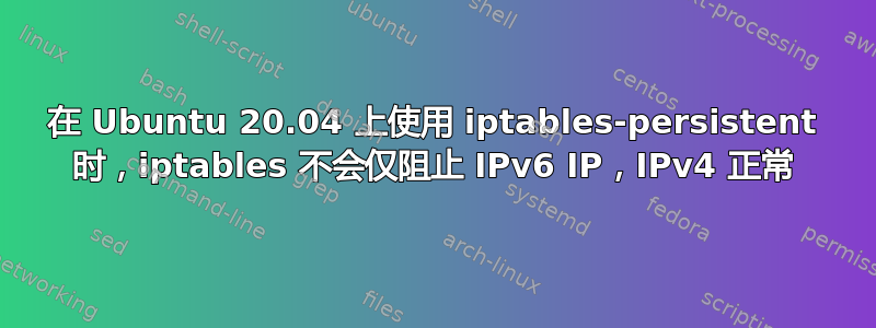 在 Ubuntu 20.04 上使用 iptables-persistent 时，iptables 不会仅阻止 IPv6 IP，IPv4 正常