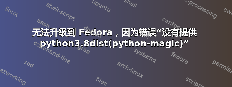 无法升级到 Fedora，因为错误“没有提供 python3.8dist(python-magic)”