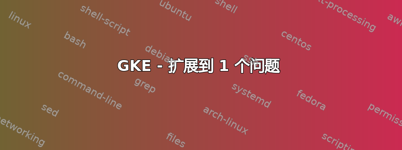 GKE - 扩展到 1 个问题