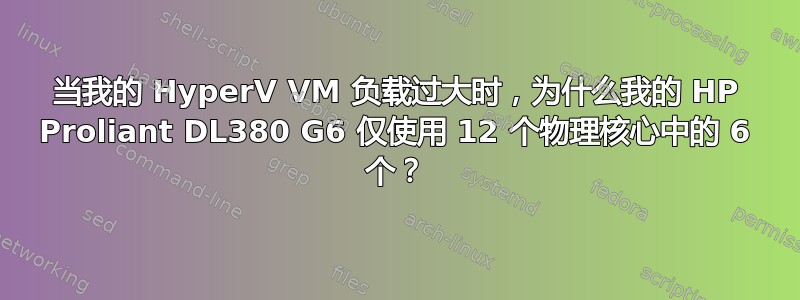 当我的 HyperV VM 负载过大时，为什么我的 HP Proliant DL380 G6 仅使用 12 个物理核心中的 6 个？