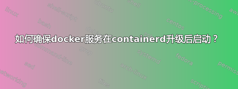 如何确保docker服务在containerd升级后启动？