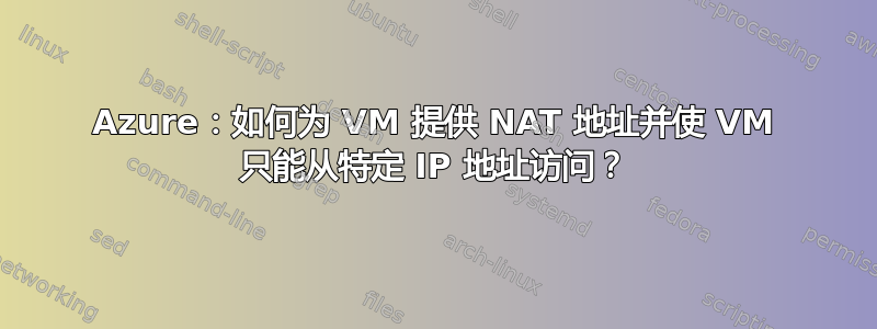 Azure：如何为 VM 提供 NAT 地址并使 VM 只能从特定 IP 地址访问？