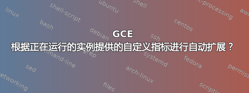 GCE 根据正在运行的实例提供的自定义指标进行自动扩展？